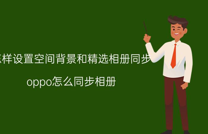 怎样设置空间背景和精选相册同步 oppo怎么同步相册？